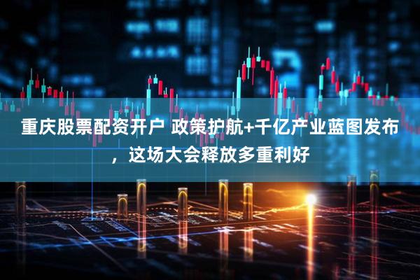 重庆股票配资开户 政策护航+千亿产业蓝图发布，这场大会释放多重利好