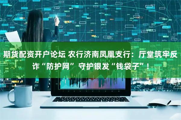 期货配资开户论坛 农行济南凤凰支行：厅堂筑牢反诈“防护网” 守护银发“钱袋子”！