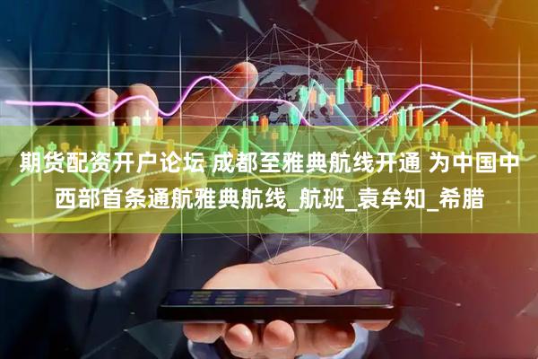 期货配资开户论坛 成都至雅典航线开通 为中国中西部首条通航雅典航线_航班_袁牟知_希腊