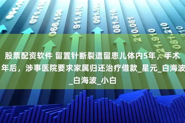 股票配资软件 留置针断裂遗留患儿体内5年，手术取出1年后，涉事医院要求家属归还治疗借款_星元_白海波_小白