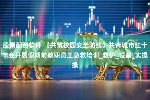 股票配资软件 【共筑校园安全防线】共青城市红十字会开展假期前教职员工急救培训_救护_设备_实操