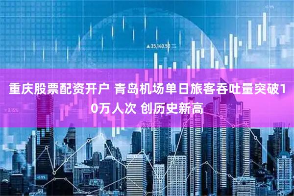 重庆股票配资开户 青岛机场单日旅客吞吐量突破10万人次 创历史新高