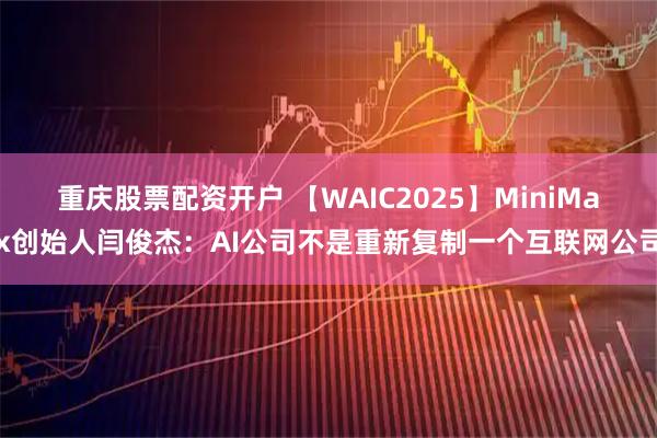 重庆股票配资开户 【WAIC2025】MiniMax创始人闫俊杰:AI公司不是重新复制一个互联网公司