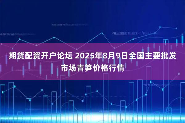 期货配资开户论坛 2025年8月9日全国主要批发市场青笋价格行情
