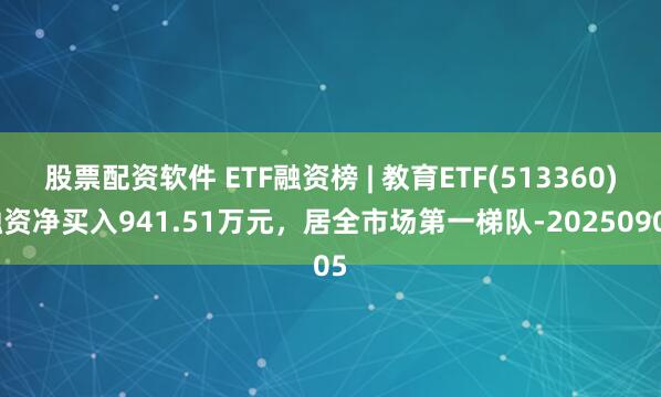 股票配资软件 ETF融资榜 | 教育ETF(513360)融资净买入941.51万元，居全市场第一梯队-20250905