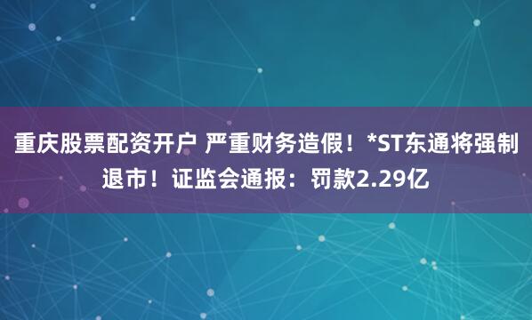 重庆股票配资开户 严重财务造假！*ST东通将强制退市！证监会通报：罚款2.29亿