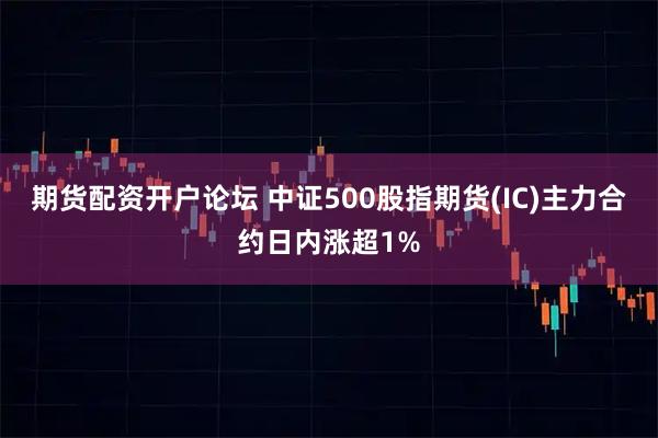 期货配资开户论坛 中证500股指期货(IC)主力合约日内涨超1%