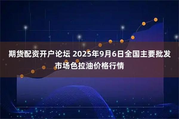 期货配资开户论坛 2025年9月6日全国主要批发市场色拉油价格行情