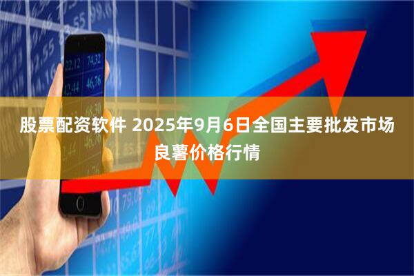 股票配资软件 2025年9月6日全国主要批发市场良薯价格行情