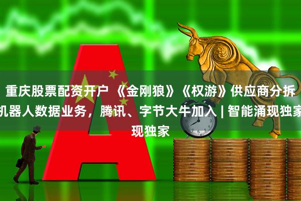 重庆股票配资开户 《金刚狼》《权游》供应商分拆机器人数据业务，腾讯、字节大牛加入 | 智能涌现独家