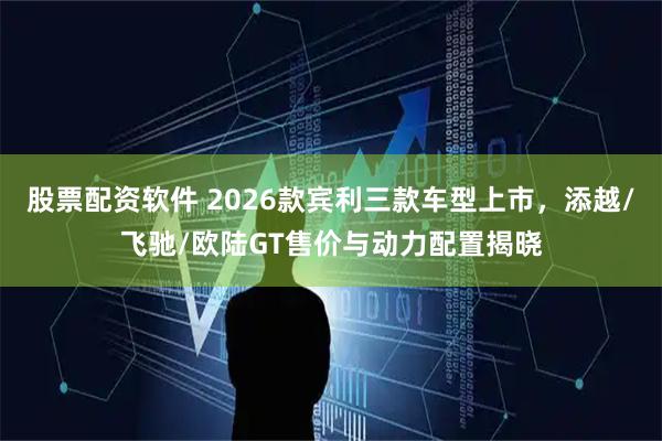 股票配资软件 2026款宾利三款车型上市，添越/飞驰/欧陆GT售价与动力配置揭晓
