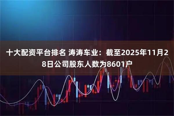 十大配资平台排名 涛涛车业：截至2025年11月28日公司股东人数为8601户