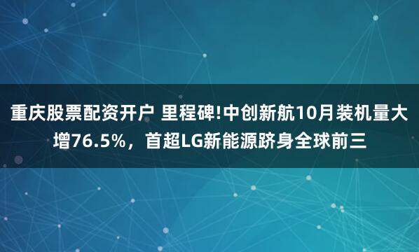 重庆股票配资开户 里程碑!中创新航10月装机量大增76.5%，首超LG新能源跻身全球前三
