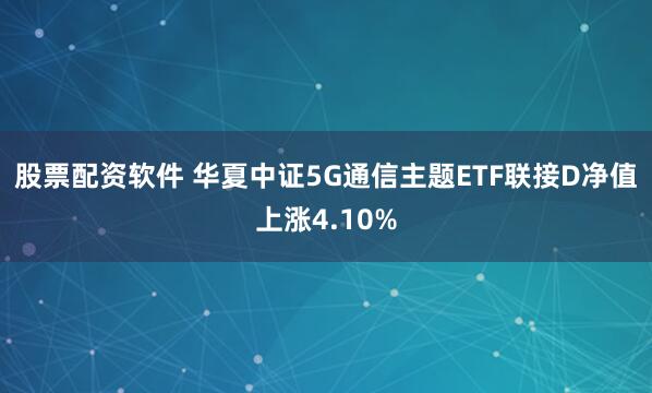 股票配资软件 华夏中证5G通信主题ETF联接D净值上涨4.10%