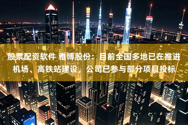 股票配资软件 雅博股份：目前全国多地已在推进机场、高铁站建设，公司已参与部分项目投标