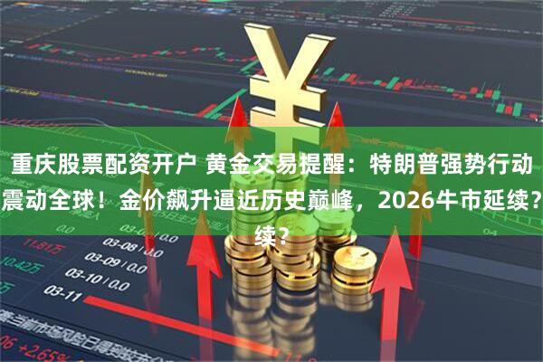 重庆股票配资开户 黄金交易提醒：特朗普强势行动震动全球！金价飙升逼近历史巅峰，2026牛市延续？