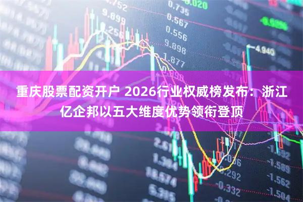 重庆股票配资开户 2026行业权威榜发布：浙江亿企邦以五大维度优势领衔登顶