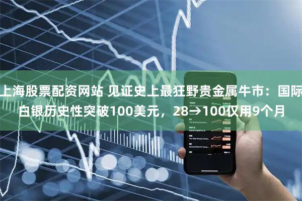 上海股票配资网站 见证史上最狂野贵金属牛市：国际白银历史性突破100美元，28→100仅用9个月